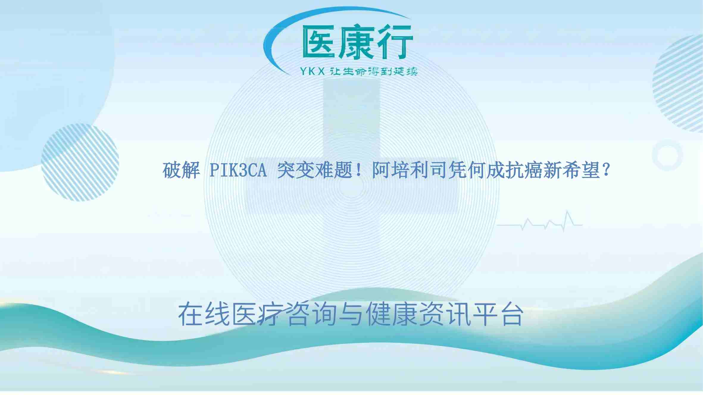 破解 PIK3CA 突变难题!阿培利司凭何成抗癌新希望?